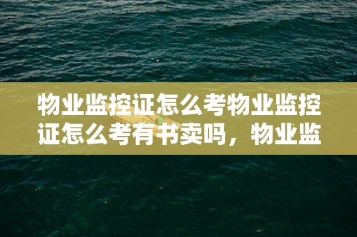 物业监控证怎么考物业监控证怎么考有书卖吗，物业监控证怎么考