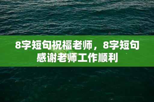 8字短句祝福老师，8字短句感谢老师工作顺利