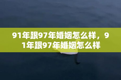 91年跟97年婚姻怎么样，91年跟97年婚姻怎么样