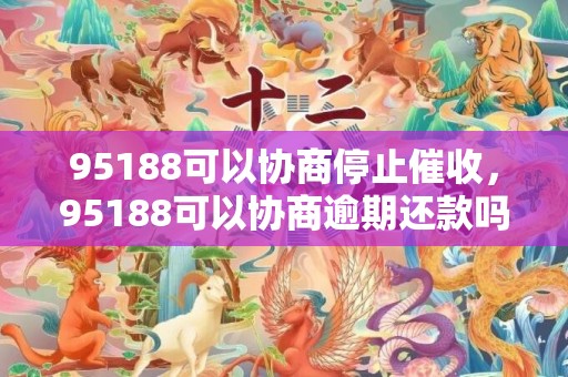 95188可以协商停止催收，95188可以协商逾期还款吗