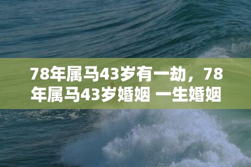 78年属马43岁有一劫，78年属马43岁婚姻 一生婚姻运势