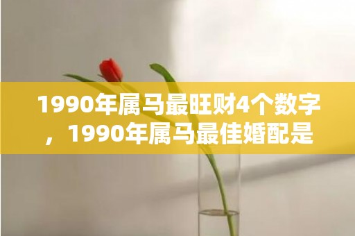 1990年属马最旺财4个数字，1990年属马最佳婚配是谁 属马人的性格好吗