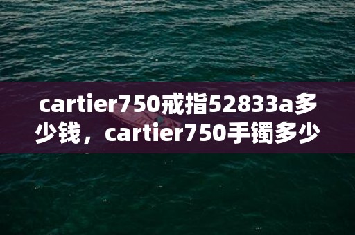 cartier750戒指52833a多少钱，cartier750手镯多少钱