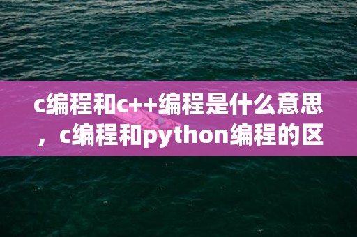 c编程和c++编程是什么意思，c编程和python编程的区别