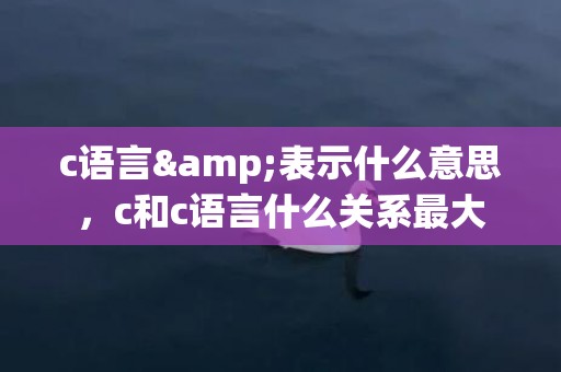 c语言&表示什么意思，c和c语言什么关系最大