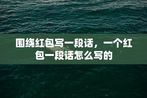 围绕红包写一段话，一个红包一段话怎么写的