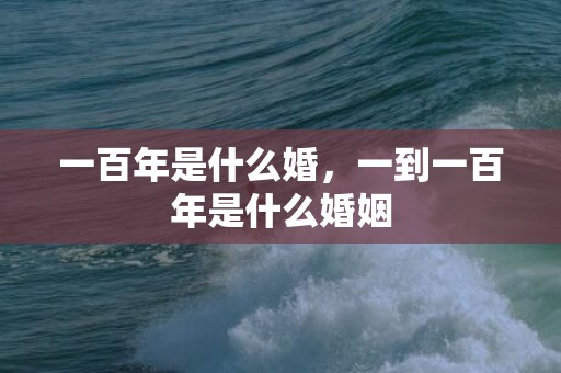 一百年是什么婚，一到一百年是什么婚姻