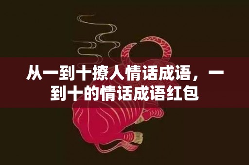 从一到十撩人情话成语，一到十的情话成语红包