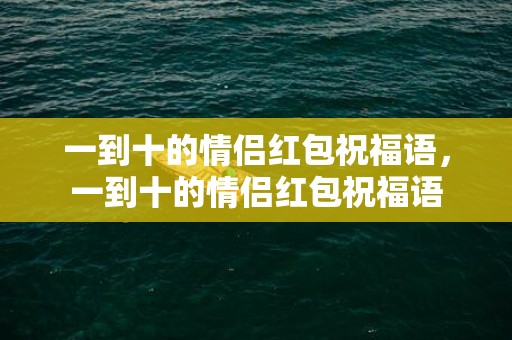 一到十的情侣红包祝福语，一到十的情侣红包祝福语