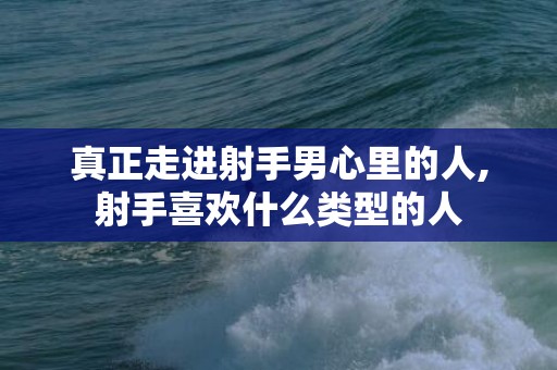 真正走进射手男心里的人,射手喜欢什么类型的人