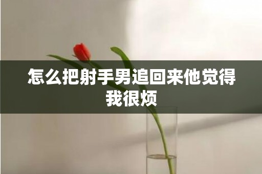 怎么把射手男追回来他觉得我很烦