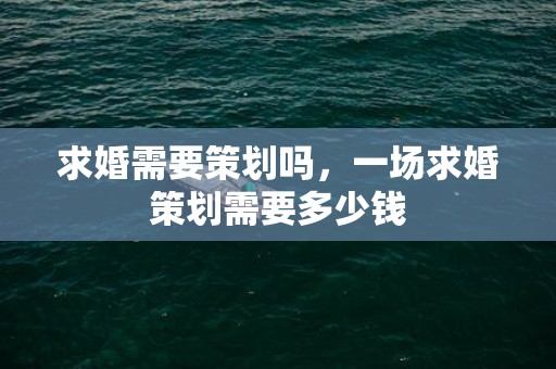 求婚需要策划吗，一场求婚策划需要多少钱