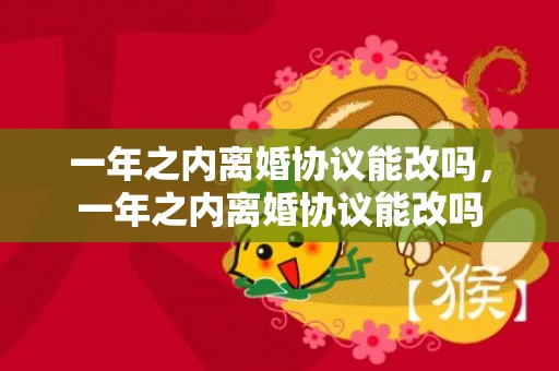 一年之内离婚协议能改吗，一年之内离婚协议能改吗