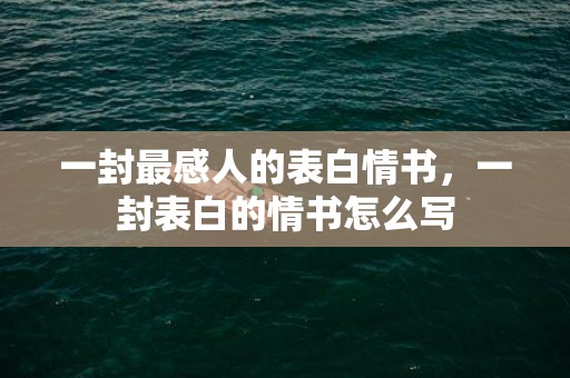 一封最感人的表白情书，一封表白的情书怎么写