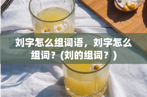 刘字怎么组词语，刘字怎么组词？(刘的组词？)