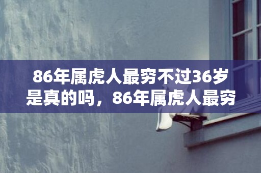 86年属虎人最穷不过36岁是真的吗，86年属虎人最穷不过36岁,35岁以后命运分析