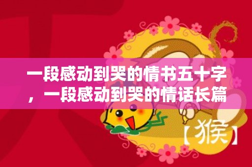 一段感动到哭的情书五十字，一段感动到哭的情话长篇