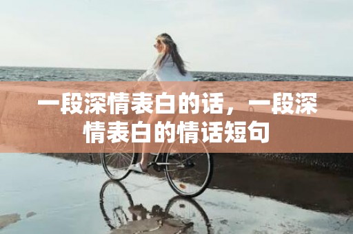 一段深情表白的话，一段深情表白的情话短句