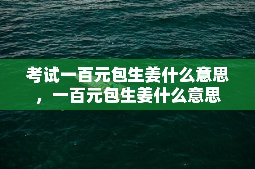 考试一百元包生姜什么意思，一百元包生姜什么意思