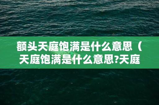 额头天庭饱满是什么意思（天庭饱满是什么意思?天庭饱满的面相说）