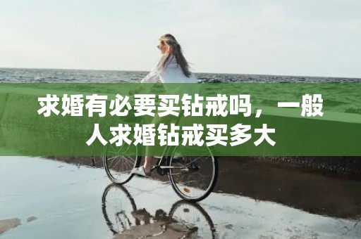 求婚有必要买钻戒吗，一般人求婚钻戒买多大