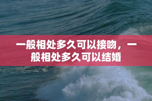 一般相处多久可以接吻，一般相处多久可以结婚