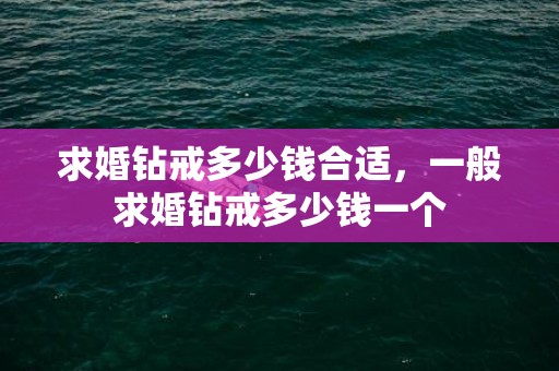 求婚钻戒多少钱合适，一般求婚钻戒多少钱一个