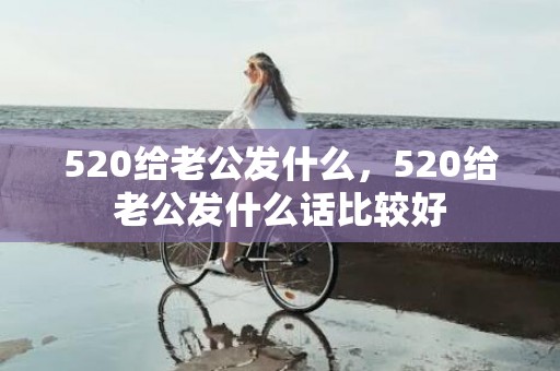 520给老公发什么，520给老公发什么话比较好