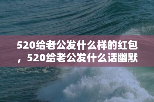 520给老公发什么样的红包，520给老公发什么话幽默