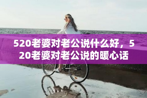 520老婆对老公说什么好，520老婆对老公说的暖心话