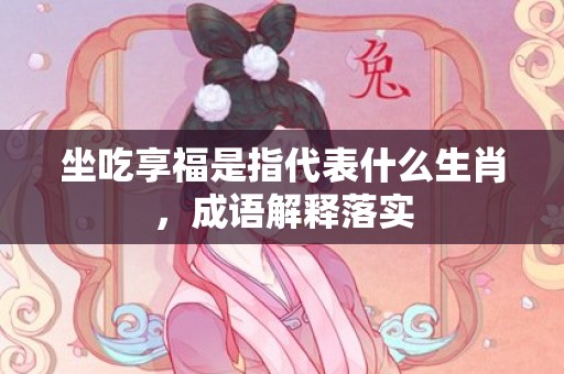 坐吃享福是指代表什么生肖，成语解释落实