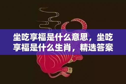 坐吃享福是什么意思，坐吃享福是什么生肖，精选答案落实