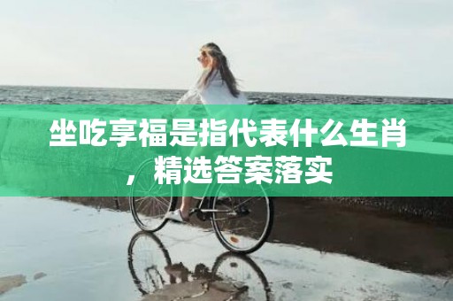 坐吃享福是指代表什么生肖，精选答案落实