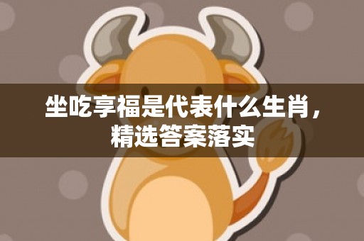 坐吃享福是代表什么生肖，精选答案落实