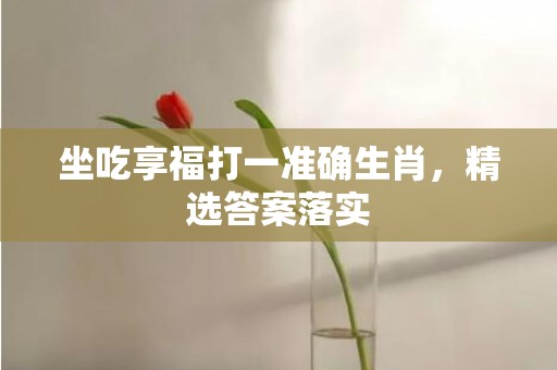 坐吃享福打一准确生肖，精选答案落实