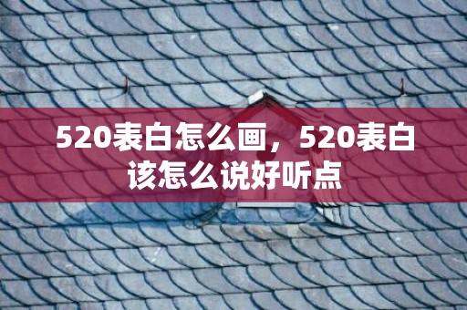 520表白怎么画，520表白该怎么说好听点