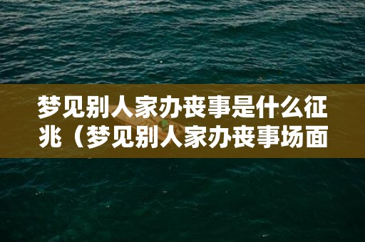 梦见别人家办丧事是什么征兆（梦见别人家办丧事场面是什么意思梦到别人办丧事的场面是...）