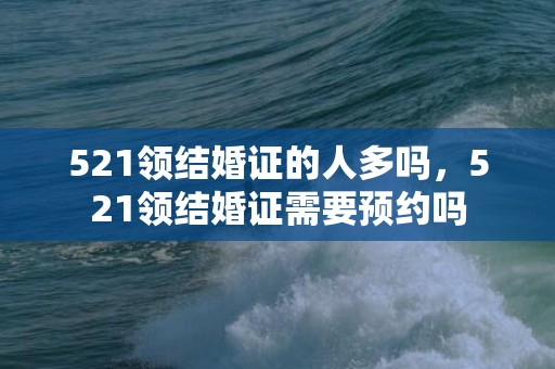 521领结婚证的人多吗，521领结婚证需要预约吗