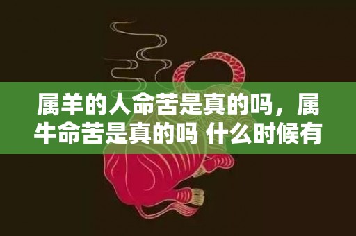 属羊的人命苦是真的吗，属牛命苦是真的吗 什么时候有财运