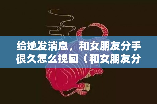 给她发消息，和女朋友分手很久怎么挽回（和女朋友分手很久怎么挽回她）