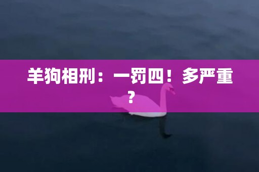 羊狗相刑：一罚四！多严重？