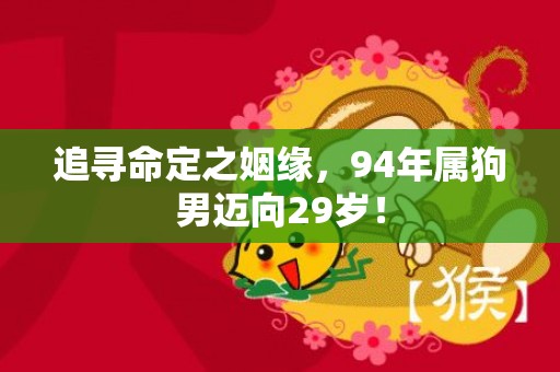 追寻命定之姻缘，94年属狗男迈向29岁！