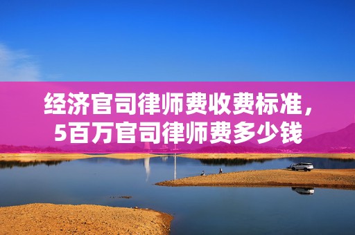 经济官司律师费收费标准，5百万官司律师费多少钱