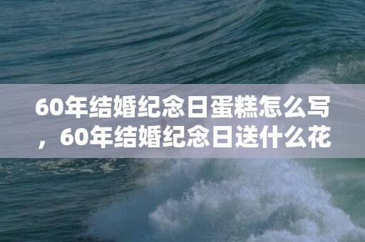 60年结婚纪念日蛋糕怎么写，60年结婚纪念日送什么花