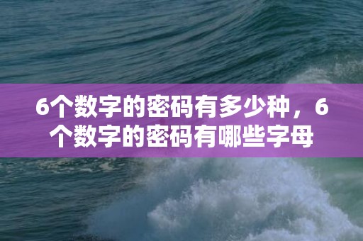 6个数字的密码有多少种，6个数字的密码有哪些字母