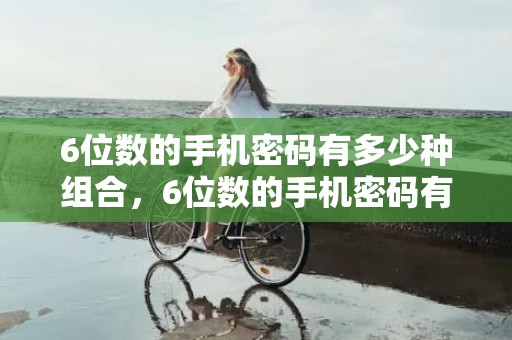 6位数的手机密码有多少种组合，6位数的手机密码有哪些