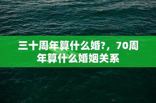 三十周年算什么婚?，70周年算什么婚姻关系