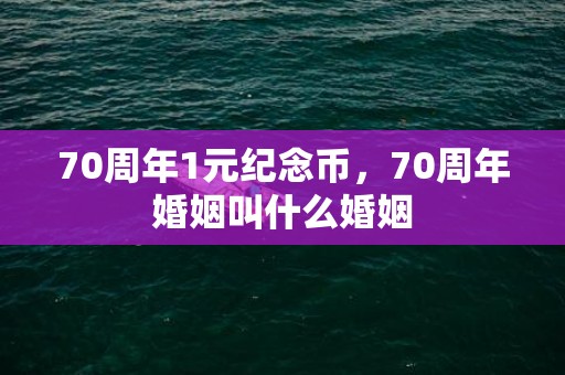 70周年1元纪念币，70周年婚姻叫什么婚姻