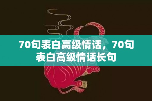 70句表白高级情话，70句表白高级情话长句