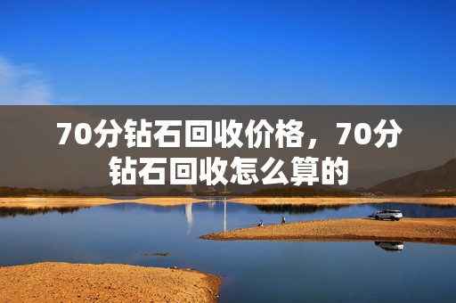 70分钻石回收价格，70分钻石回收怎么算的